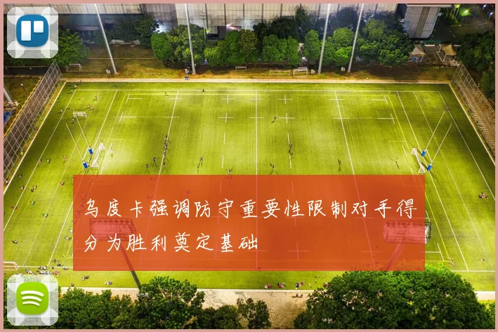 乌度卡强调防守重要性限制对手得分为胜利奠定基础