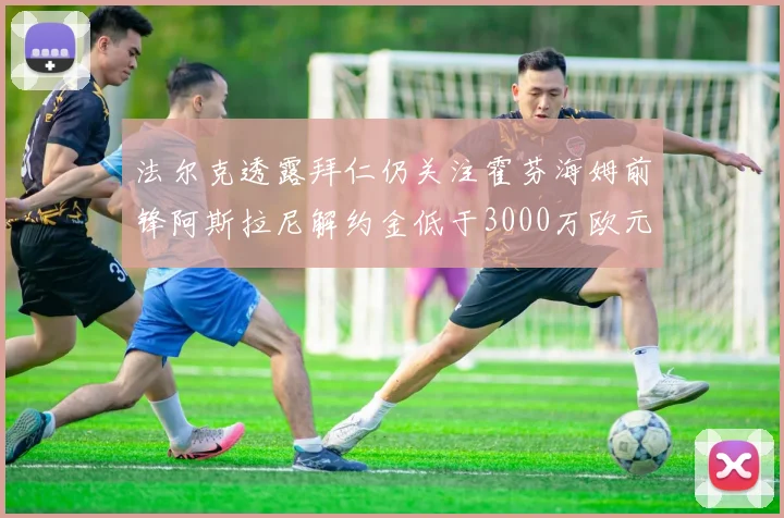 法尔克透露拜仁仍关注霍芬海姆前锋阿斯拉尼解约金低于3000万欧元
