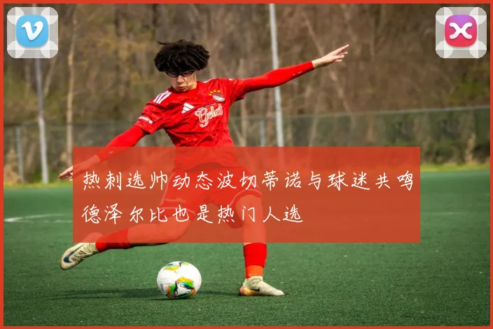 热刺选帅动态波切蒂诺与球迷共鸣德泽尔比也是热门人选