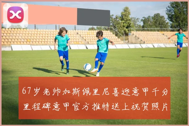 67岁老帅加斯佩里尼喜迎意甲千分里程碑意甲官方推特送上祝贺照片