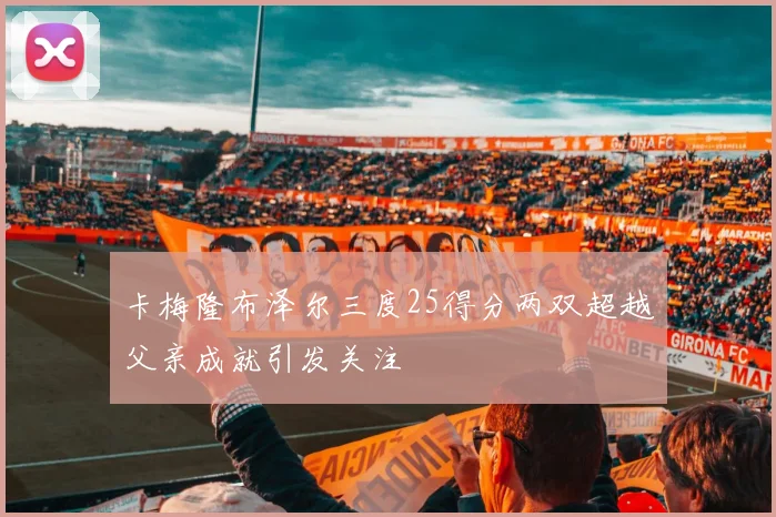 卡梅隆布泽尔三度25得分两双超越父亲成就引发关注