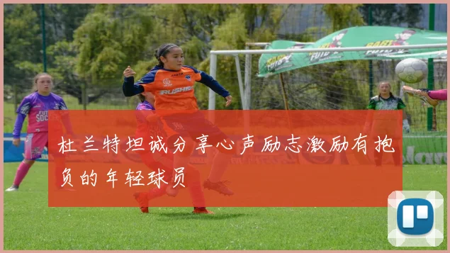 杜兰特坦诚分享心声励志激励有抱负的年轻球员