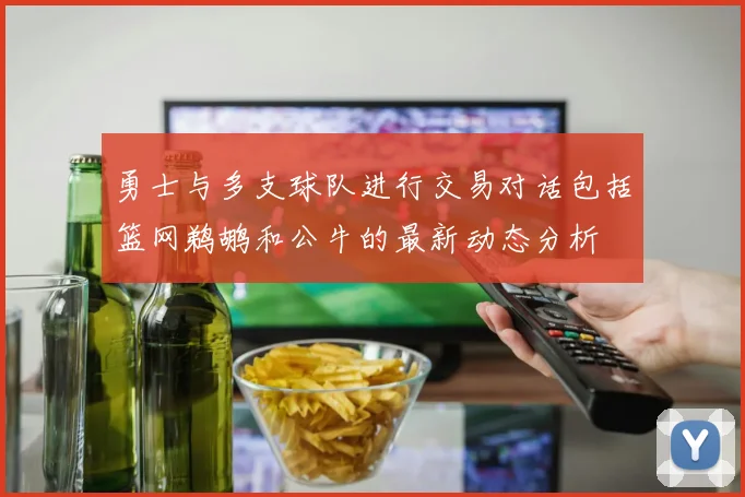 勇士与多支球队进行交易对话包括篮网鹈鹕和公牛的最新动态分析