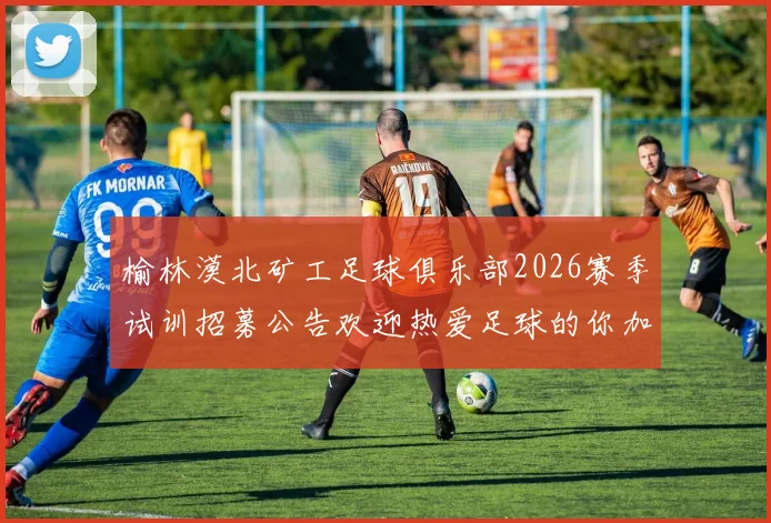 榆林漠北矿工足球俱乐部2026赛季试训招募公告欢迎热爱足球的你加入我们