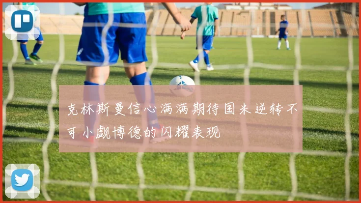 克林斯曼信心满满期待国米逆转不可小觑博德的闪耀表现