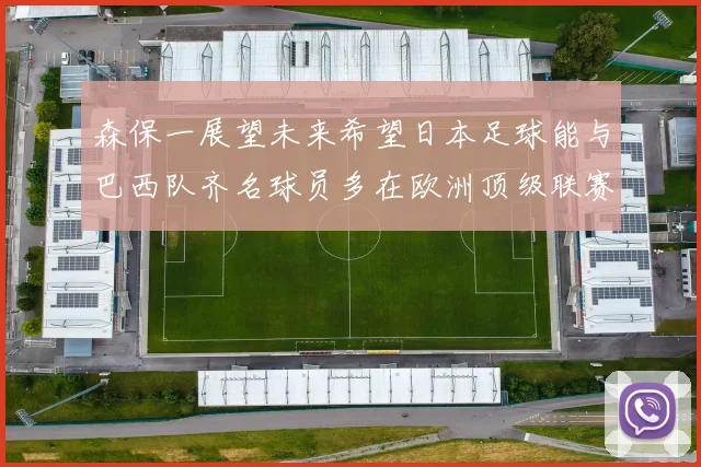 森保一展望未来希望日本足球能与巴西队齐名球员多在欧洲顶级联赛效力
