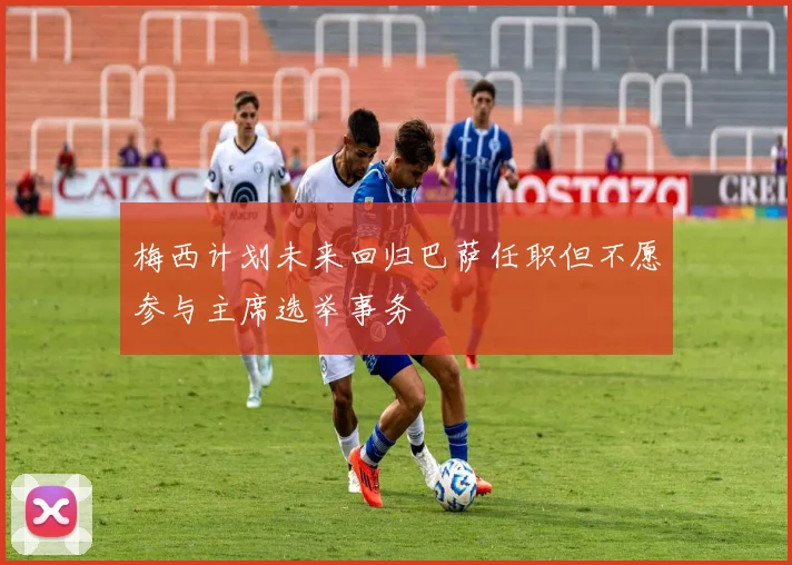 梅西计划未来回归巴萨任职但不愿参与主席选举事务