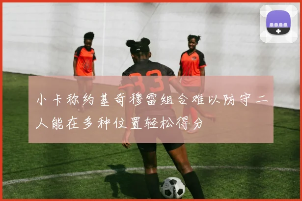小卡称约基奇穆雷组合难以防守二人能在多种位置轻松得分