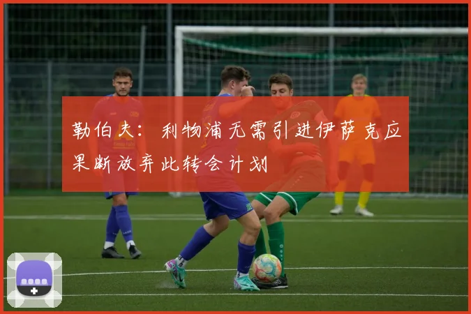 勒伯夫：利物浦无需引进伊萨克应果断放弃此转会计划