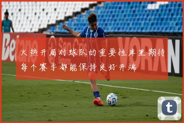 火热开局对球队的重要性库里期待每个赛季都能保持良好开端