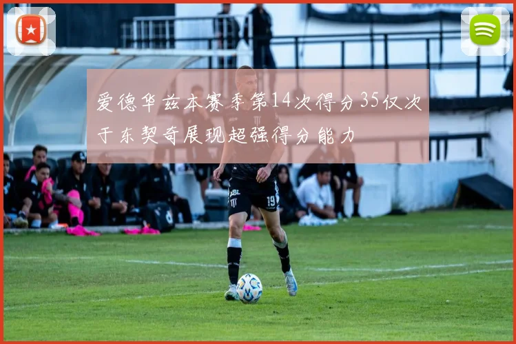 爱德华兹本赛季第14次得分35仅次于东契奇展现超强得分能力