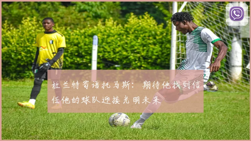 杜兰特寄语托马斯：期待他找到信任他的球队迎接光明未来