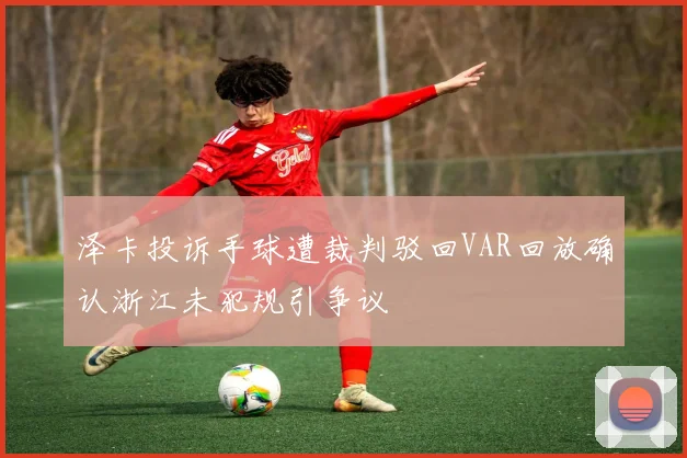 泽卡投诉手球遭裁判驳回VAR回放确认浙江未犯规引争议