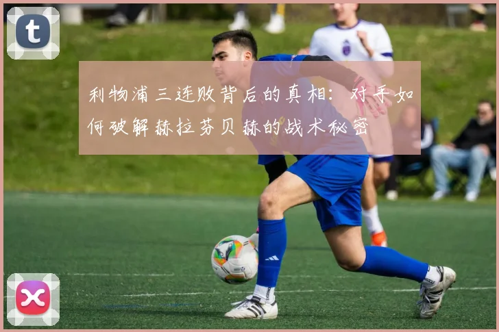 利物浦三连败背后的真相：对手如何破解赫拉芬贝赫的战术秘密