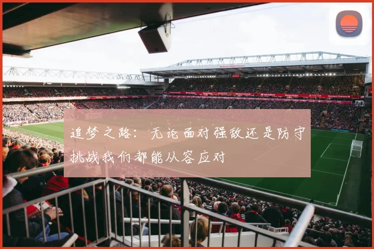 追梦之路：无论面对强敌还是防守挑战我们都能从容应对