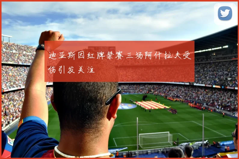 迪亚斯因红牌禁赛三场阿什拉夫受伤引发关注