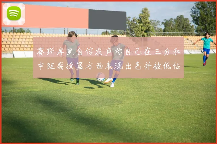 赛斯库里自信发声称自己在三分和中距离投篮方面表现出色并被低估