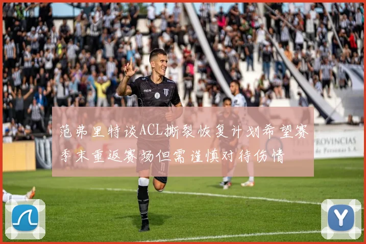 范弗里特谈ACL撕裂恢复计划希望赛季末重返赛场但需谨慎对待伤情