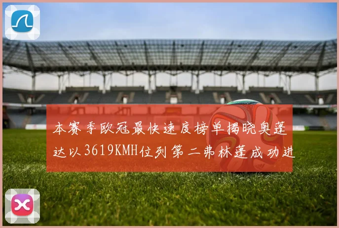 本赛季欧冠最快速度榜单揭晓奥蓬达以3619KMH位列第二弗林蓬成功进军前十