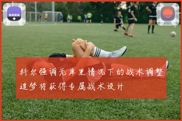 科尔强调无库里情况下的战术调整追梦将获得专属战术设计