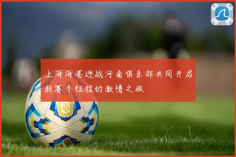 上海海港迎战河南俱乐部共同开启新赛季征程的激情之旅