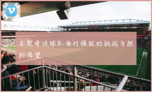 东契奇谈球队面对强敌的挑战与胜利渴望