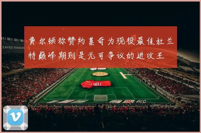 费尔顿称赞约基奇为现役最佳杜兰特巅峰期则是无可争议的进攻王