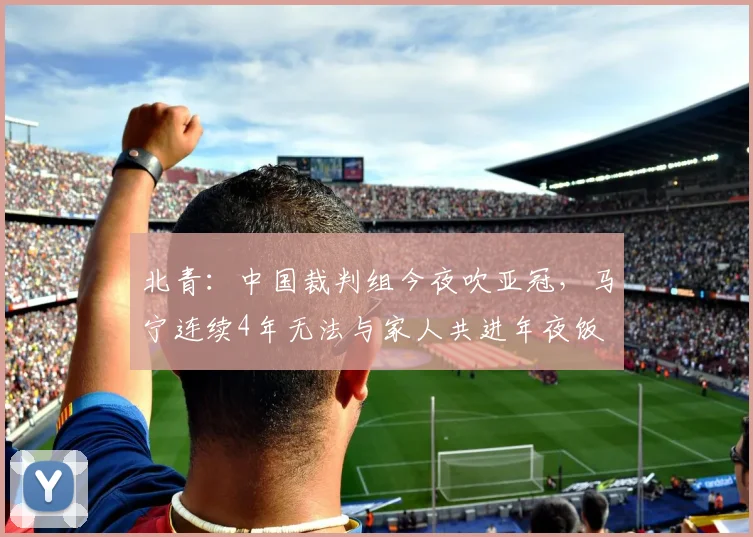 北青：中国裁判组今夜吹亚冠，马宁连续4年无法与家人共进年夜饭