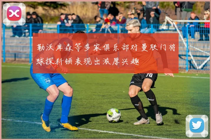 勒沃库森等多家俱乐部对曼联门将球探科顿表现出浓厚兴趣