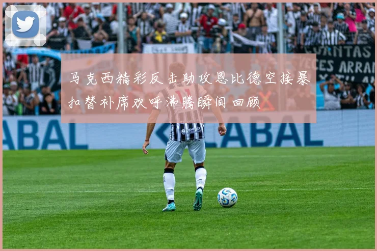 马克西精彩反击助攻恩比德空接暴扣替补席欢呼沸腾瞬间回顾