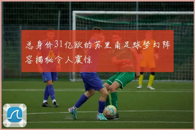 总身价31亿欧的苏里南足球梦幻阵容揭秘令人震惊
