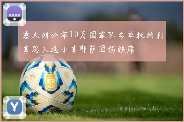 意大利公布10月国家队名单托纳利基恩入选小基耶萨因伤缺席