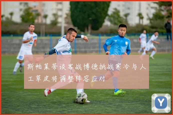 斯帕莱蒂谈客战博德挑战寒冷与人工草皮将调整阵容应对