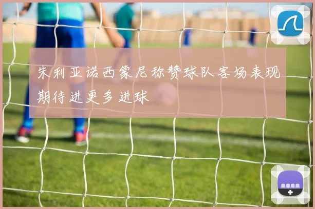 朱利亚诺西蒙尼称赞球队客场表现期待进更多进球