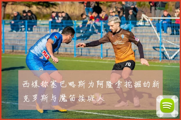 西媒称塞巴略斯为阿隆索挖掘的新克罗斯与魔笛接班人